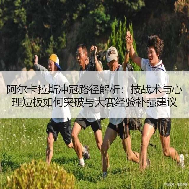 阿尔卡拉斯冲冠路径解析：技战术与心理短板如何突破与大赛经验补强建议