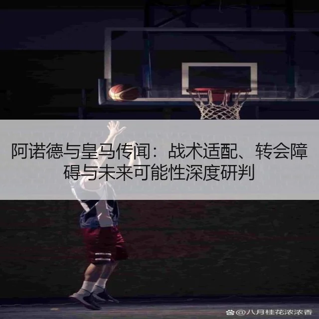阿诺德与皇马传闻：战术适配、转会障碍与未来可能性深度研判